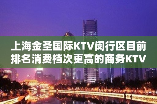 上海金圣国际KTV闵行区目前排名消费档次更高的商务KTV会所