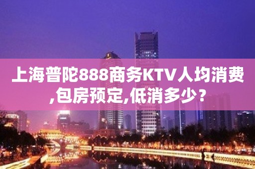 上海普陀888商务KTV人均消费,包房预定,低消多少？