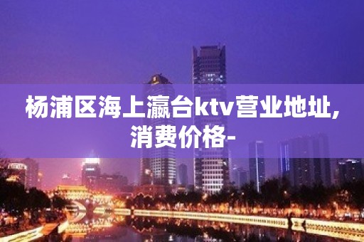 杨浦区海上瀛台ktv营业地址,消费价格-