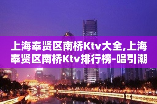 上海奉贤区南桥Ktv大全,上海奉贤区南桥Ktv排行榜-唱引潮流。