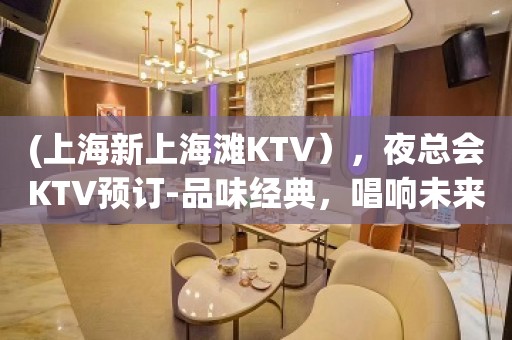 (上海新上海滩KTV），夜总会KTV预订-品味经典，唱响未来。