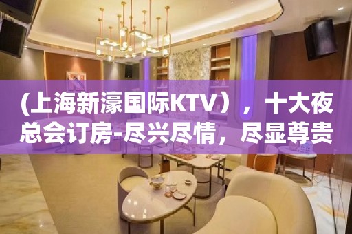 (上海新濠国际KTV），十大夜总会订房-尽兴尽情，尽显尊贵。