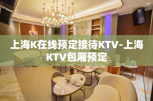 上海K在线预定接待KTV-上海KTV包厢预定