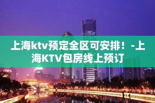 上海ktv预定全区可安排！-上海KTV包房线上预订