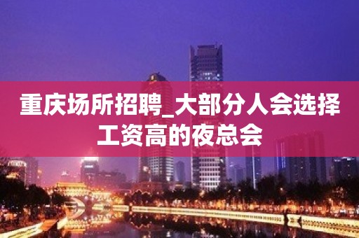 重庆场所招聘_大部分人会选择工资高的夜总会