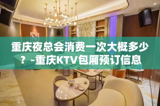 重庆夜总会消费一次大概多少？-重庆KTV包厢预订信息