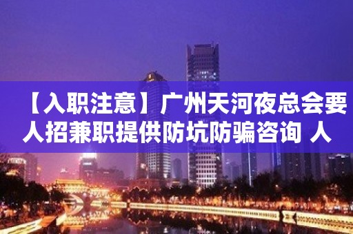 【入职注意】广州天河夜总会要人招兼职提供防坑防骗咨询 人在江湖