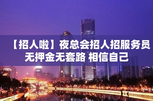 【招人啦】夜总会招人招服务员无押金无套路 相信自己