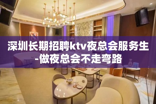 深圳长期招聘ktv夜总会服务生-做夜总会不走弯路