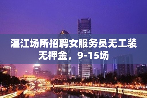 湛江场所招聘女服务员无工装无押金，9-15场