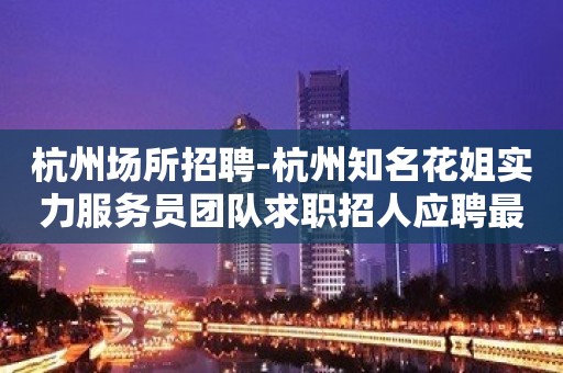 杭州场所招聘-杭州知名花姐实力服务员团队求职招人应聘最理想