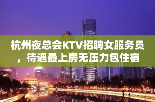 杭州夜总会KTV招聘女服务员，待遇最上房无压力包住宿