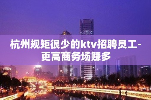 杭州规矩很少的ktv招聘员工-更高商务场赚多