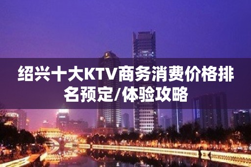 绍兴十大KTV商务消费价格排名预定/体验攻略