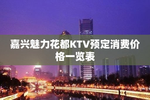 嘉兴魅力花都KTV预定消费价格一览表