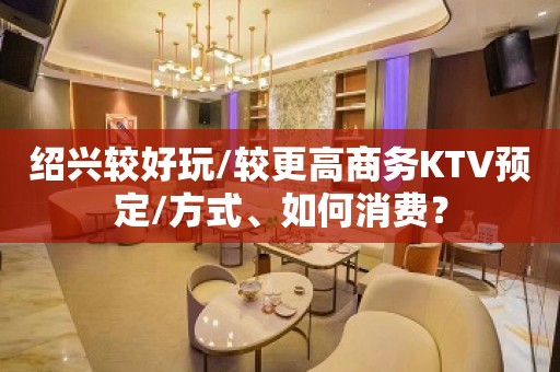 绍兴较好玩/较更高商务KTV预定/方式、如何消费？