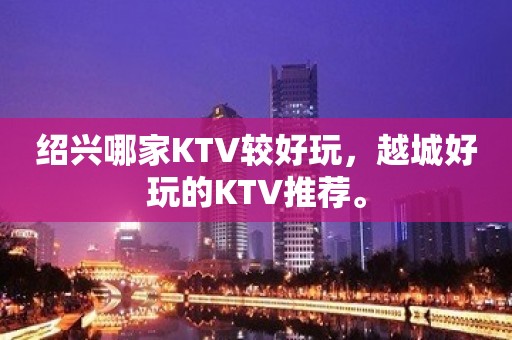 绍兴哪家KTV较好玩，越城好玩的KTV推荐。