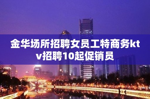 金华场所招聘女员工特商务ktv招聘10起促销员