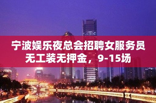 宁波娱乐夜总会招聘女服务员无工装无押金，9-15场