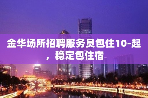 金华场所招聘服务员包住10-起，稳定包住宿