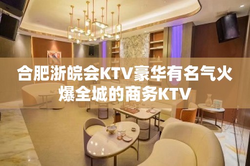 合肥浙皖会KTV豪华有名气火爆全城的商务KTV