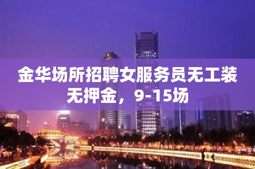 金华场所招聘女服务员无工装无押金，9-15场