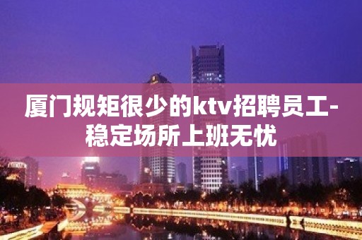 厦门规矩很少的ktv招聘员工-稳定场所上班无忧