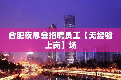 合肥夜总会招聘员工【无经验上岗】场