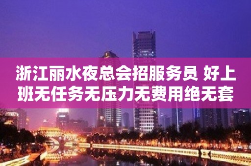 浙江丽水夜总会招服务员 好上班无任务无压力无费用绝无套路