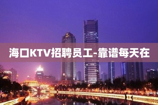 海口KTV招聘员工-靠谱每天在