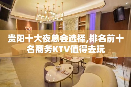 贵阳十大夜总会选择,排名前十名商务KTV值得去玩