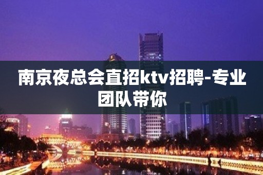 南京夜总会直招ktv招聘-专业团队带你