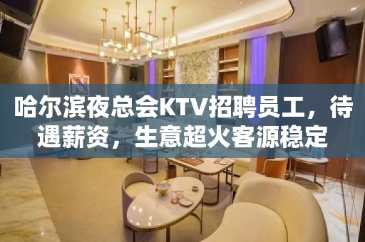 哈尔滨夜总会KTV招聘员工，待遇薪资，生意超火客源稳定