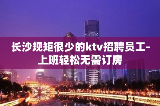 长沙规矩很少的ktv招聘员工-上班轻松无需订房