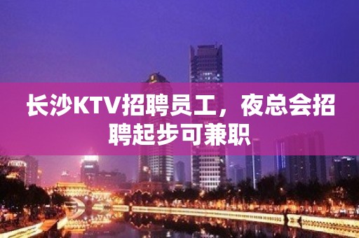 长沙KTV招聘员工，夜总会招聘起步可兼职