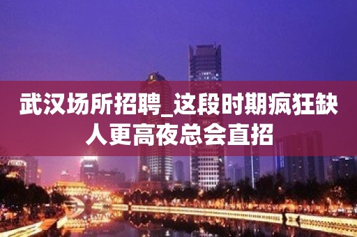 武汉场所招聘_这段时期疯狂缺人更高夜总会直招