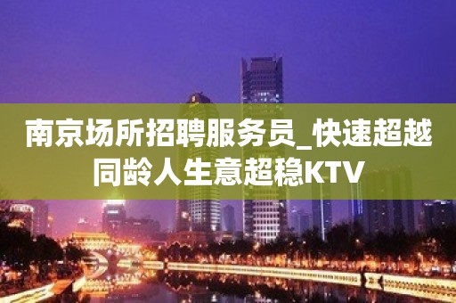 南京场所招聘服务员_快速超越同龄人生意超稳KTV