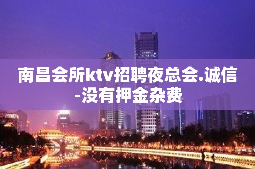 南昌会所ktv招聘夜总会.诚信-没有押金杂费