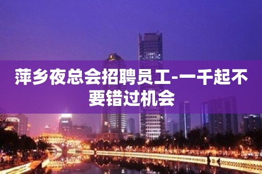 萍乡夜总会招聘员工-一千起不要错过机会