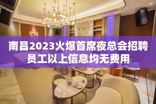 南昌2023火爆首席夜总会招聘员工以上信息均无费用