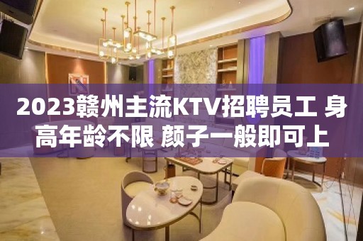 2023赣州主流KTV招聘员工 身高年龄不限 颜子一般即可上