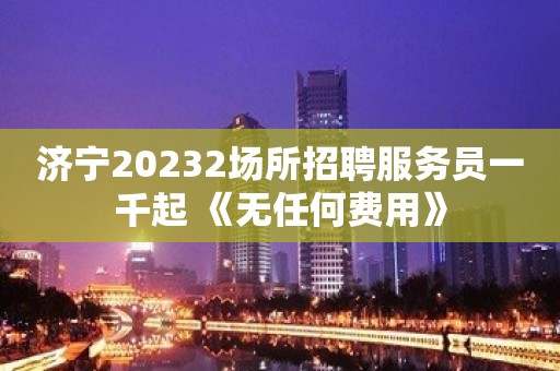 济宁20232场所招聘服务员一千起 《无任何费用》