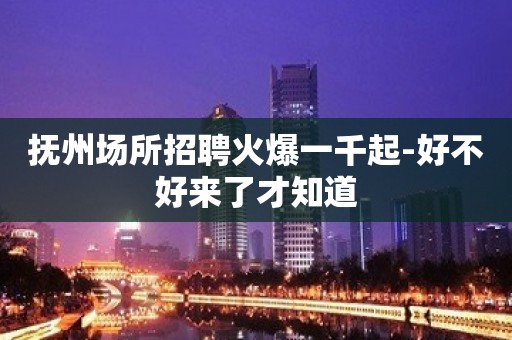 抚州场所招聘火爆一千起-好不好来了才知道