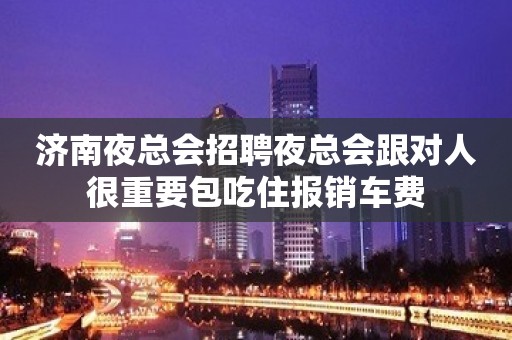 济南夜总会招聘夜总会跟对人很重要包吃住报销车费