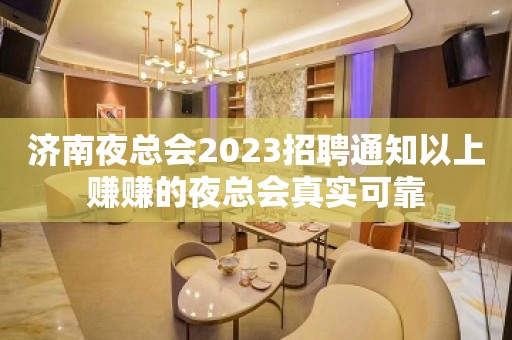 济南夜总会2023招聘通知以上赚赚的夜总会真实可靠