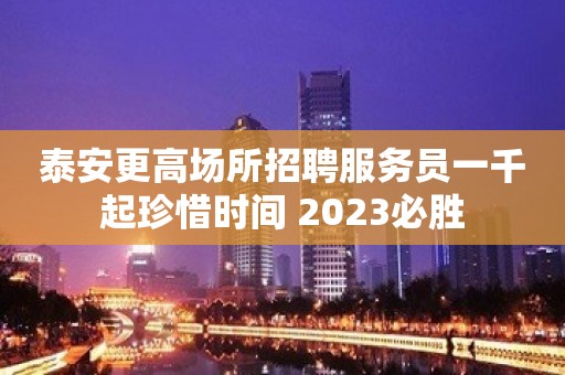 泰安更高场所招聘服务员一千起珍惜时间 2023必胜