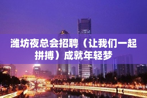 潍坊夜总会招聘（让我们一起拼搏）成就年轻梦