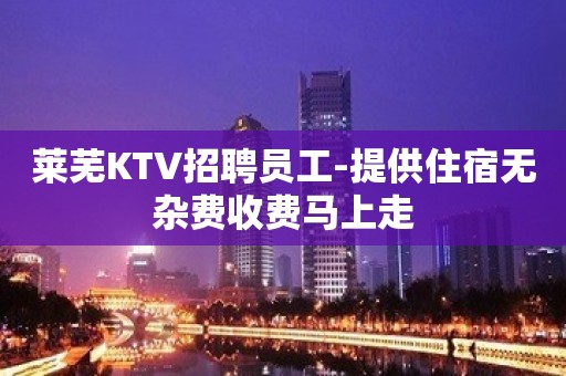 莱芜KTV招聘员工-提供住宿无杂费收费马上走