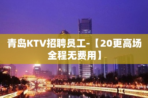 青岛KTV招聘员工-【20更高场全程无费用】