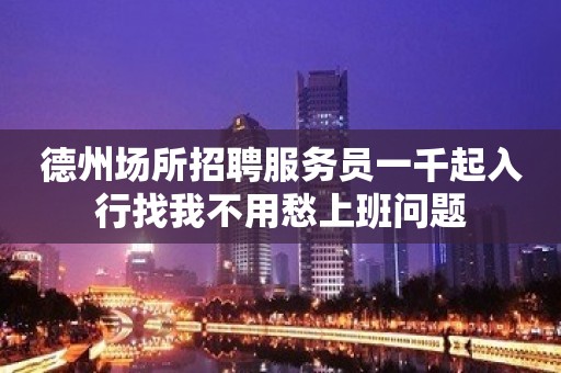 德州场所招聘服务员一千起入行找我不用愁上班问题